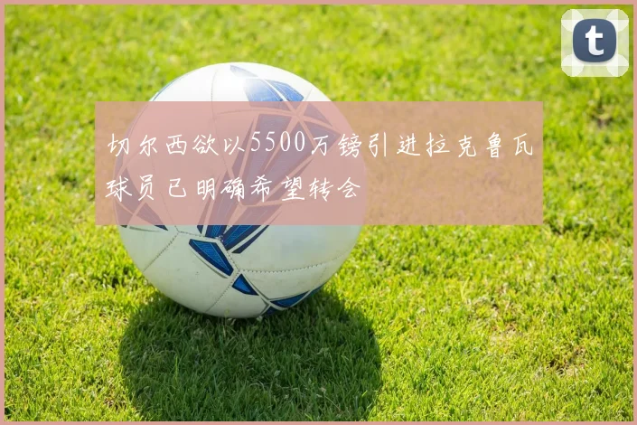 切尔西欲以5500万镑引进拉克鲁瓦球员已明确希望转会