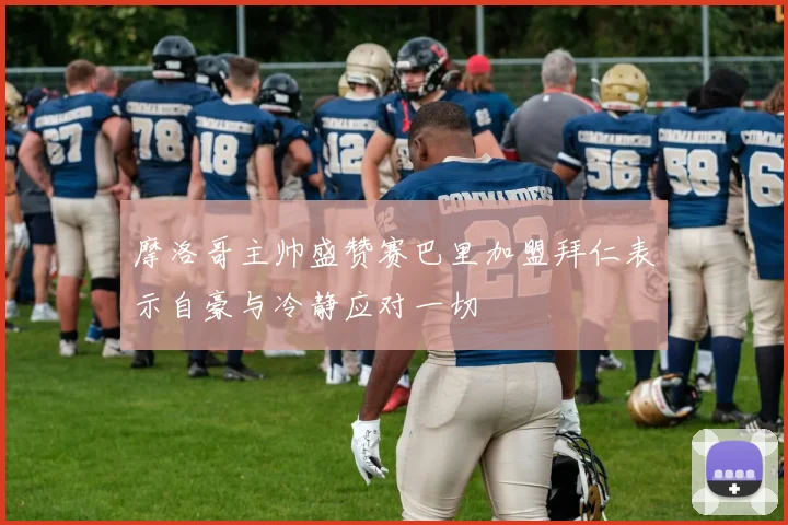 摩洛哥主帅盛赞赛巴里加盟拜仁表示自豪与冷静应对一切