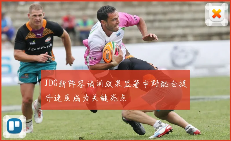 JDG新阵容试训效果显著中野配合提升速度成为关键亮点