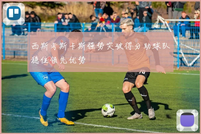 西斯考斯卡斯强势突破得分助球队稳住领先优势