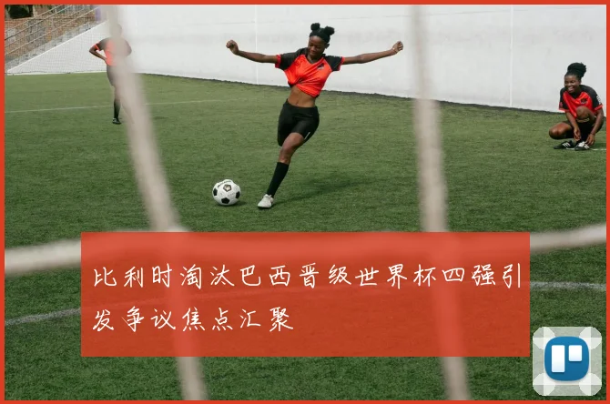 比利时淘汰巴西晋级世界杯四强引发争议焦点汇聚