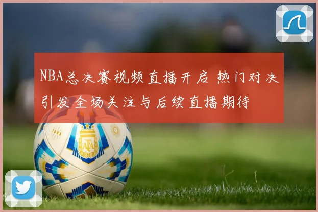 NBA总决赛视频直播开启 热门对决引发全场关注与后续直播期待