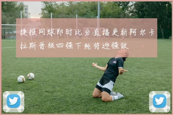 捷报网球即时比分直播更新阿尔卡拉斯晋级四强下轮将迎强敌