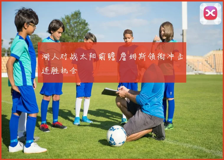 湖人对战太阳前瞻 詹姆斯领衔冲击连胜机会