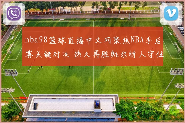 nba98篮球直播中文网聚焦NBA季后赛关键对决 热火再胜凯尔特人守住晋级主动权
