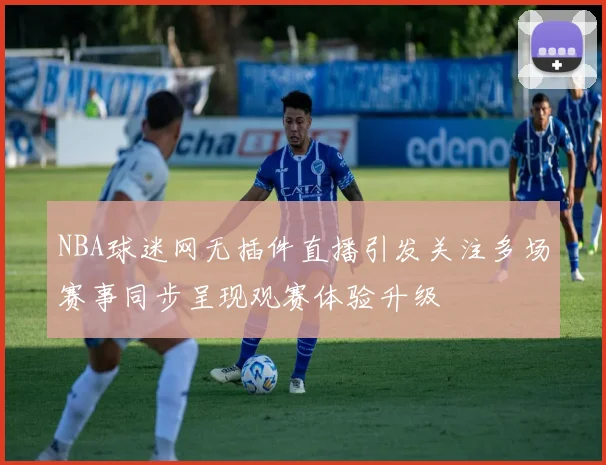 NBA球迷网无插件直播引发关注多场赛事同步呈现观赛体验升级