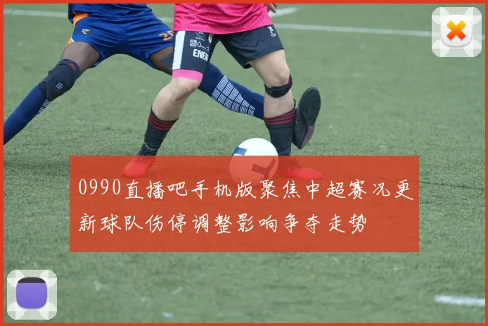 0990直播吧手机版聚焦中超赛况更新球队伤停调整影响争夺走势