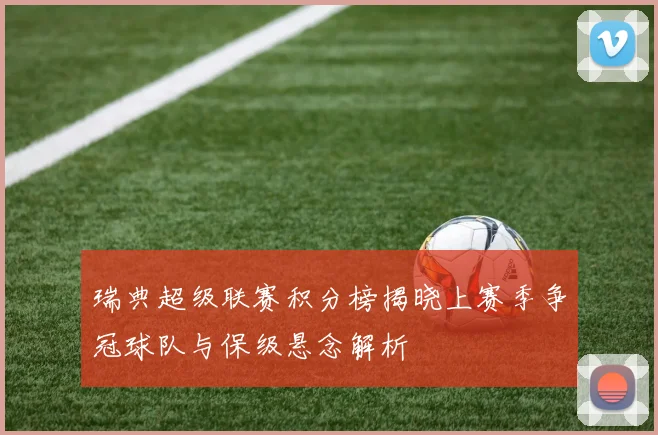 瑞典超级联赛积分榜揭晓上赛季争冠球队与保级悬念解析