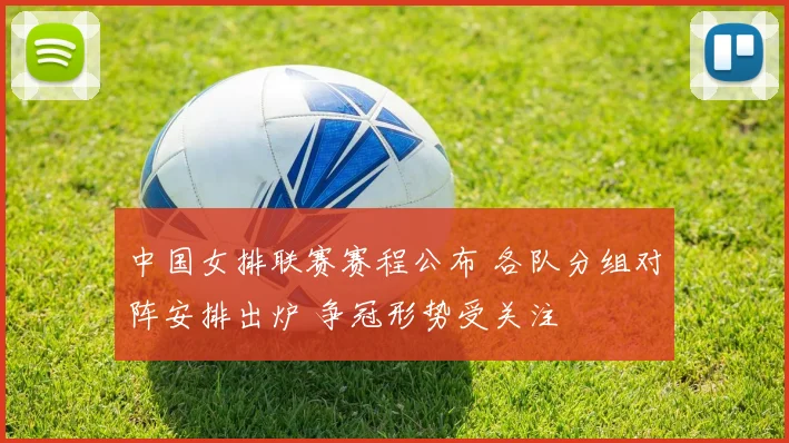 中国女排联赛赛程公布 各队分组对阵安排出炉 争冠形势受关注
