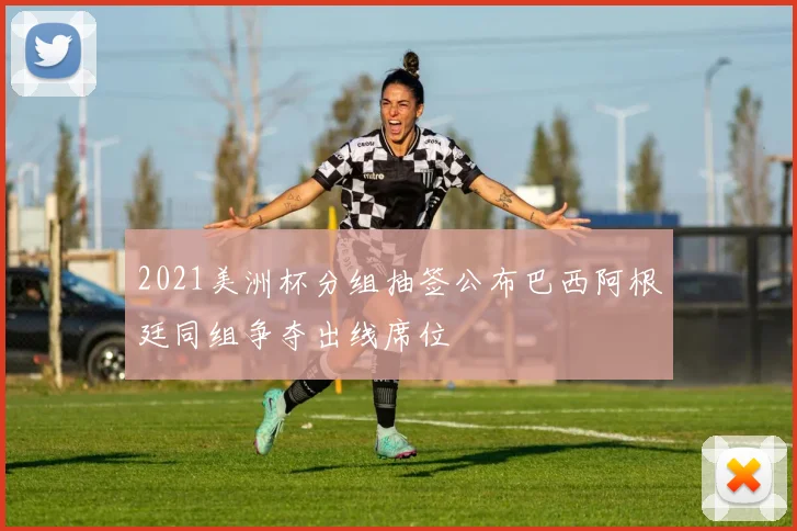 2021美洲杯分组抽签公布巴西阿根廷同组争夺出线席位