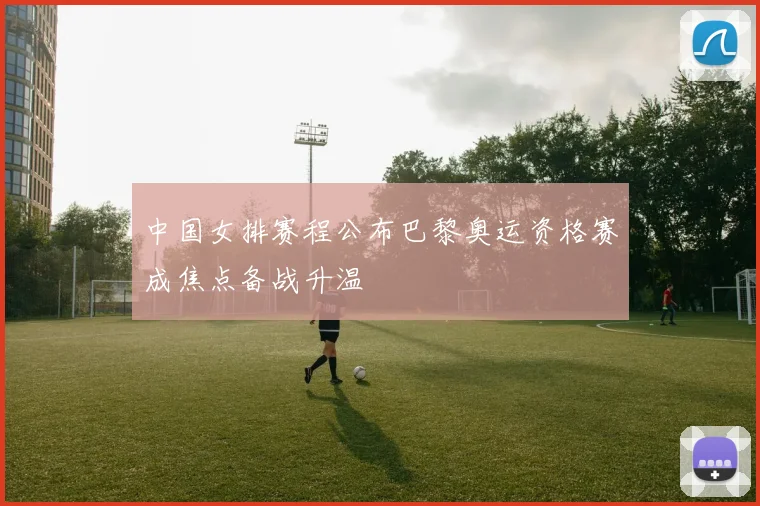 中国女排赛程公布巴黎奥运资格赛成焦点备战升温