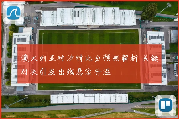澳大利亚对沙特比分预测解析 关键对决引发出线悬念升温