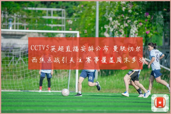 CCTV5英超直播安排公布 曼联切尔西焦点战引关注 赛事覆盖周末多场对决