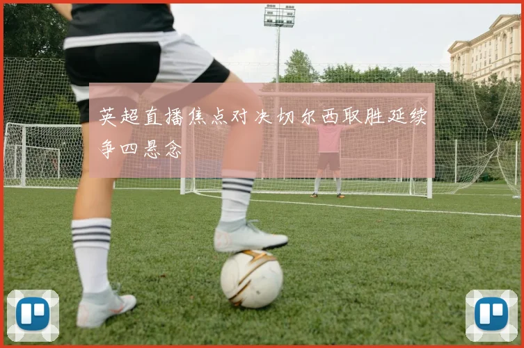 英超直播焦点对决切尔西取胜延续争四悬念