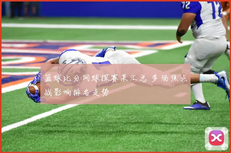 篮球比分网球探赛果汇总 多场焦点战影响排名走势