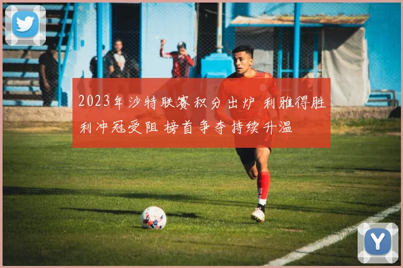 2023年沙特联赛积分出炉 利雅得胜利冲冠受阻 榜首争夺持续升温