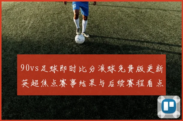 90vs足球即时比分滚球免费版更新英超焦点赛事结果与后续赛程看点