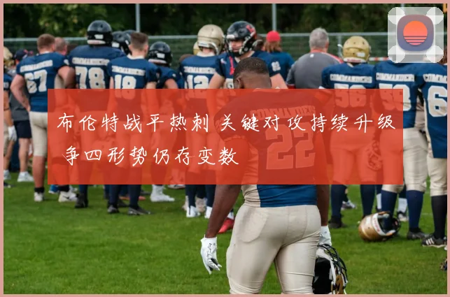 布伦特战平热刺 关键对攻持续升级 争四形势仍存变数