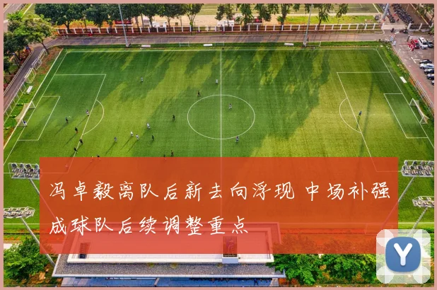 冯卓毅离队后新去向浮现 中场补强成球队后续调整重点