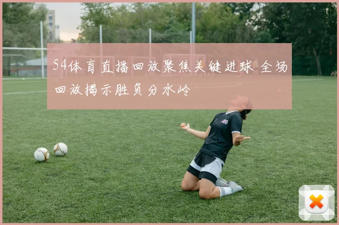 54体育直播回放聚焦关键进球 全场回放揭示胜负分水岭