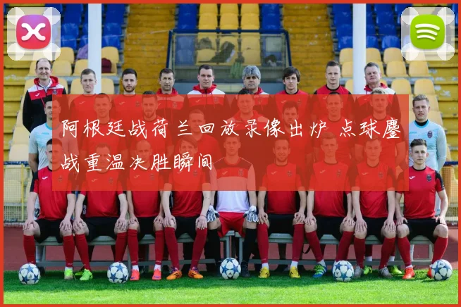 阿根廷战荷兰回放录像出炉 点球鏖战重温决胜瞬间