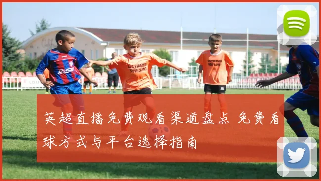 英超直播免费观看渠道盘点 免费看球方式与平台选择指南