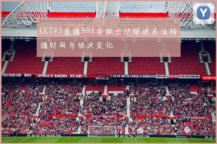 CCTV5直播NBA安排出炉球迷关注转播时间与场次变化