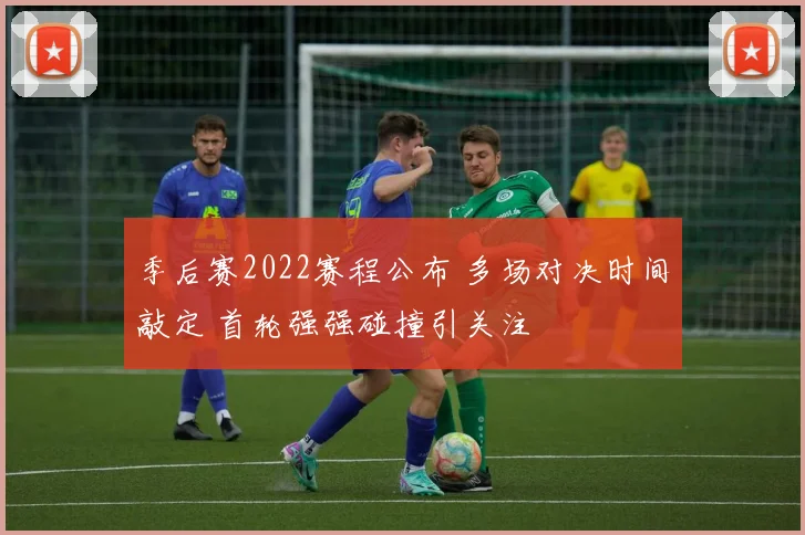 季后赛2022赛程公布 多场对决时间敲定 首轮强强碰撞引关注