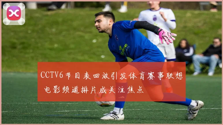 CCTV6节目表回放引发体育赛事联想 电影频道排片成关注焦点