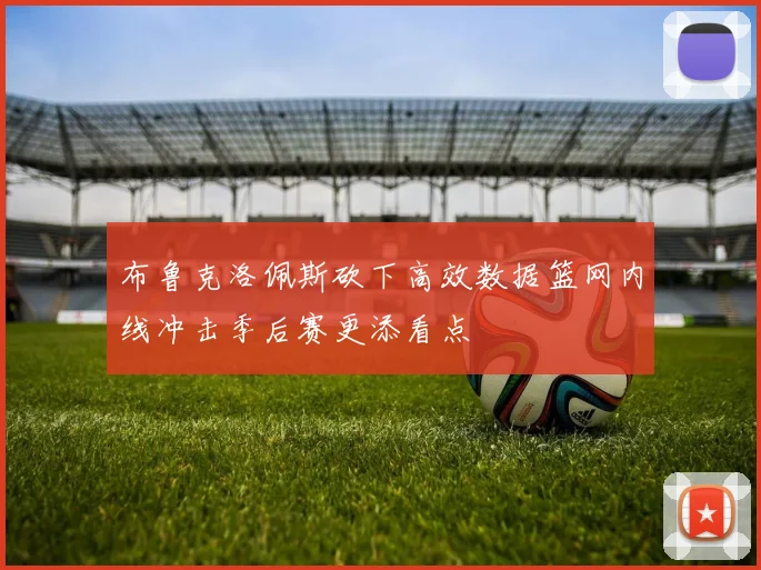 布鲁克洛佩斯砍下高效数据篮网内线冲击季后赛更添看点