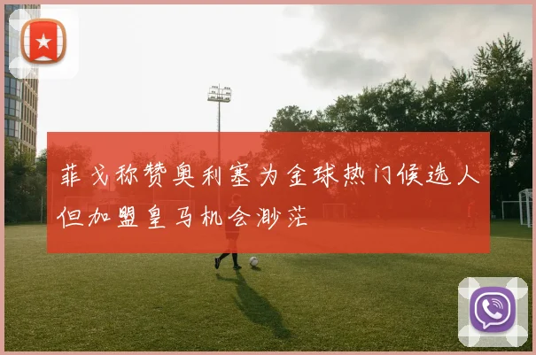 菲戈称赞奥利塞为金球热门候选人但加盟皇马机会渺茫