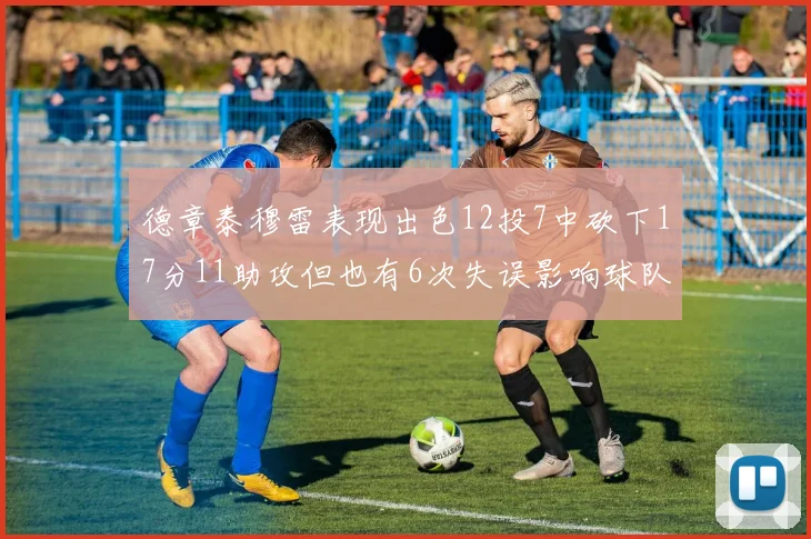 德章泰穆雷表现出色12投7中砍下17分11助攻但也有6次失误影响球队表现