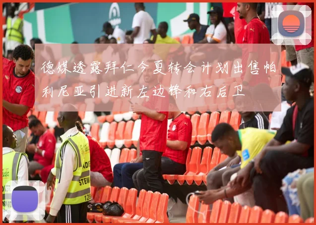 德媒透露拜仁今夏转会计划出售帕利尼亚引进新左边锋和右后卫