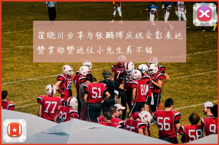 翟晓川分享与张鹏珲庆祝合影表达赞赏称赞这位小先生真不错