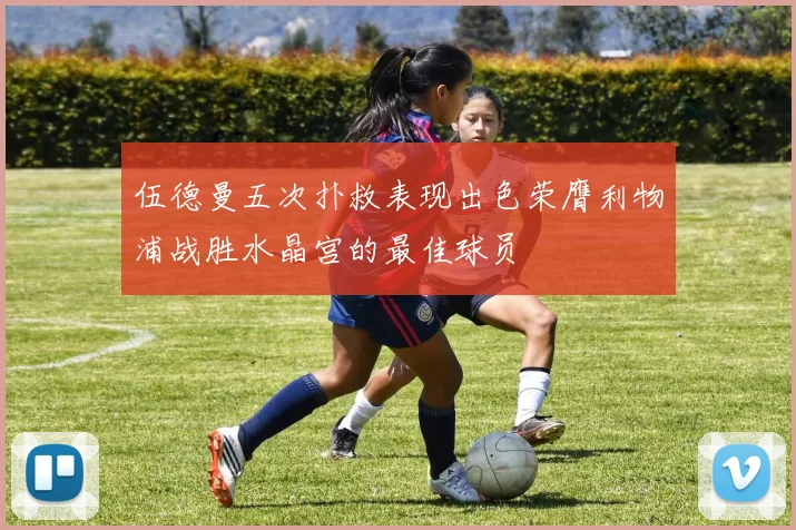 伍德曼五次扑救表现出色荣膺利物浦战胜水晶宫的最佳球员