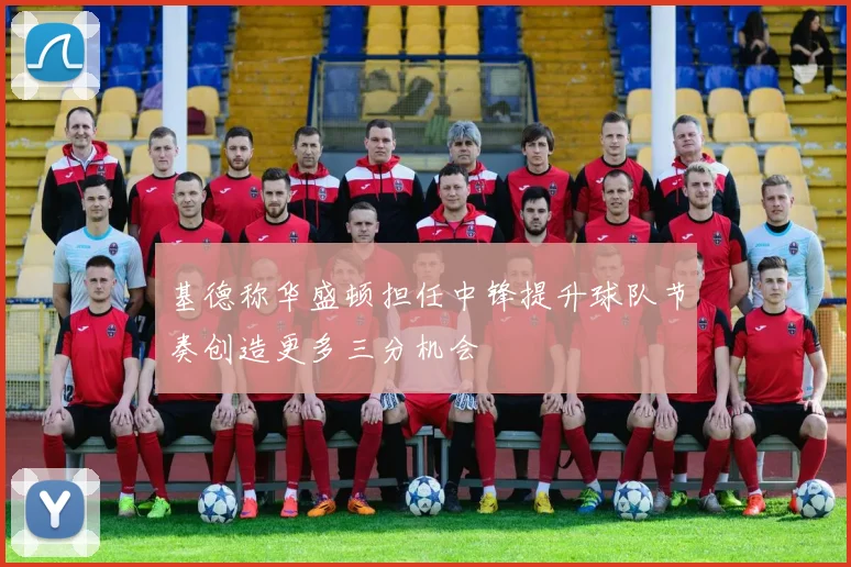基德称华盛顿担任中锋提升球队节奏创造更多三分机会