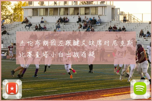 杰伦布朗因左跟腱炎缺席对尼克斯比赛奎塔小白出战存疑