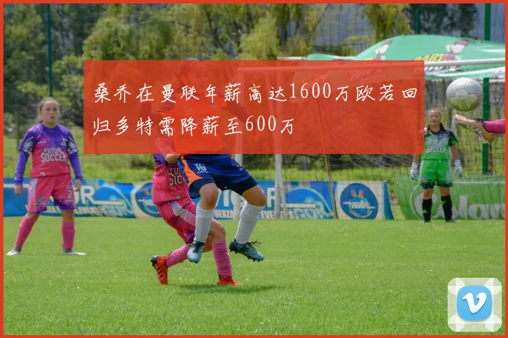 桑乔在曼联年薪高达1600万欧若回归多特需降薪至600万
