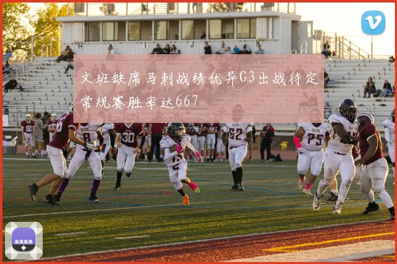 文班缺席马刺战绩优异G3出战待定常规赛胜率达667