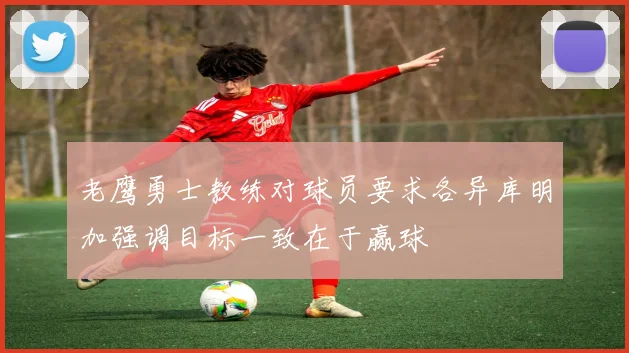 老鹰勇士教练对球员要求各异库明加强调目标一致在于赢球