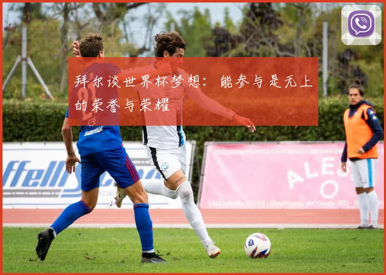 拜尔谈世界杯梦想:能参与是无上的荣誉与荣耀