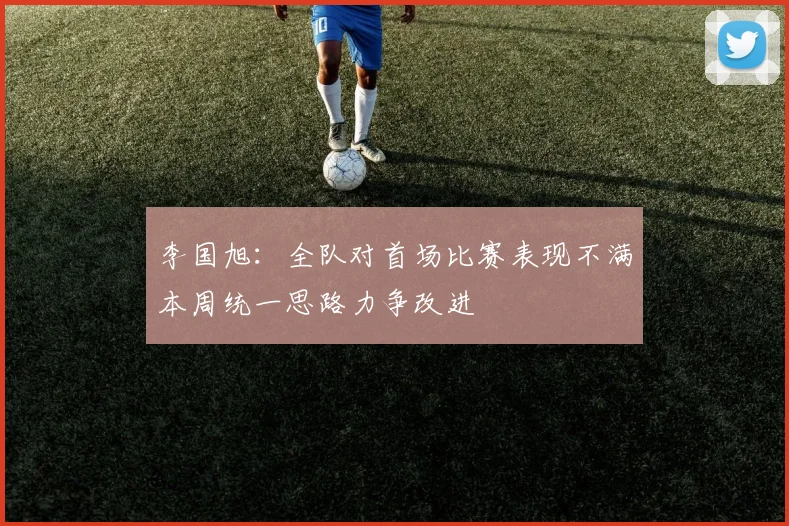李国旭：全队对首场比赛表现不满本周统一思路力争改进