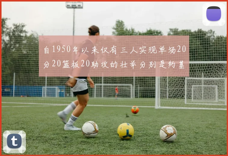 自1950年以来仅有三人实现单场20分20篮板20助攻的壮举分别是约基奇威少和张伯伦