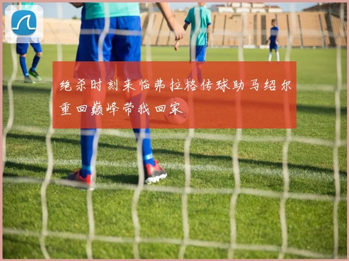 绝杀时刻来临弗拉格传球助马绍尔重回巅峰带我回家
