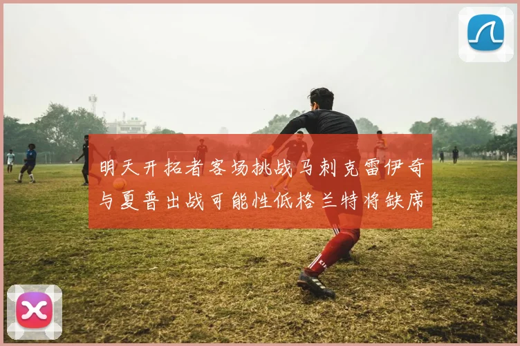 明天开拓者客场挑战马刺克雷伊奇与夏普出战可能性低格兰特将缺席比赛