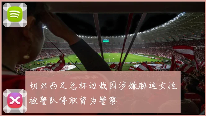 切尔西足总杯边裁因涉嫌胁迫女性被警队停职曾为警察