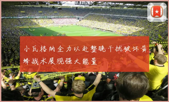 小瓦格纳全力以赴整晚干扰破坏黄蜂战术展现强大能量
