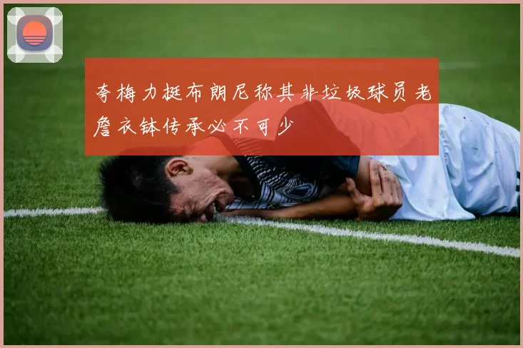 夸梅力挺布朗尼称其非垃圾球员老詹衣钵传承必不可少