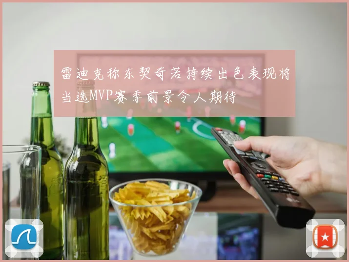 雷迪克称东契奇若持续出色表现将当选MVP赛季前景令人期待
