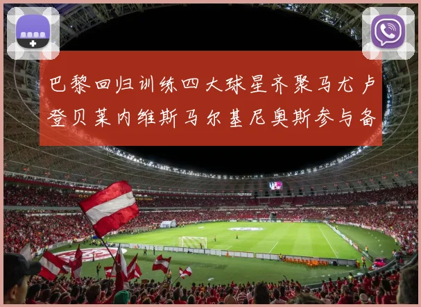 巴黎回归训练四大球星齐聚马尤卢登贝莱内维斯马尔基尼奥斯参与备战